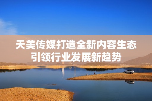 天美传媒打造全新内容生态引领行业发展新趋势