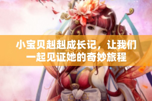小宝贝赳赳成长记，让我们一起见证她的奇妙旅程
