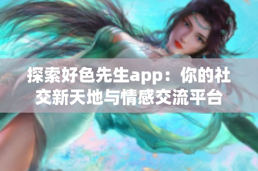 探索好色先生app：你的社交新天地与情感交流平台