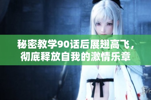 秘密教学90话后展翅高飞，彻底释放自我的激情乐章