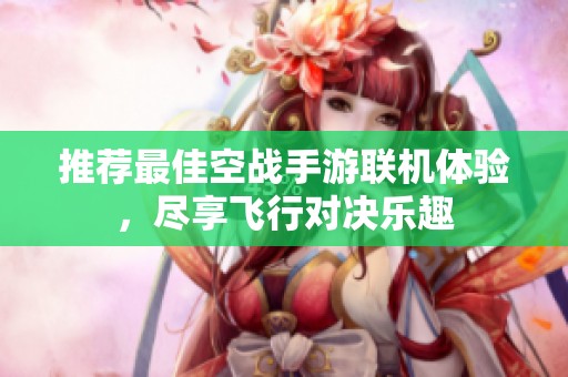 推荐最佳空战手游联机体验，尽享飞行对决乐趣