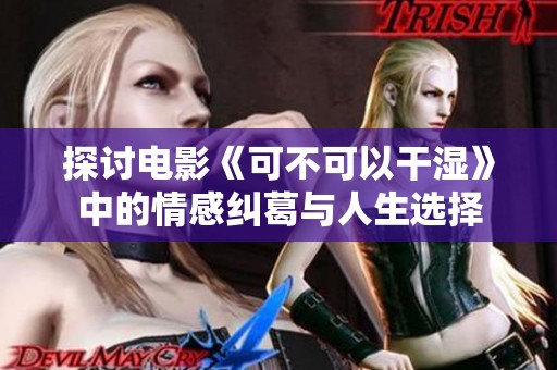 探讨电影《可不可以干湿》中的情感纠葛与人生选择