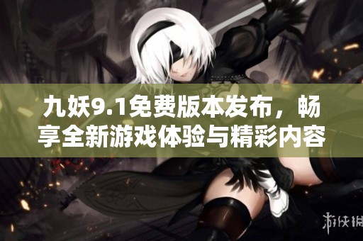 九妖9.1免费版本发布，畅享全新游戏体验与精彩内容