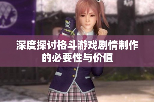 深度探讨格斗游戏剧情制作的必要性与价值