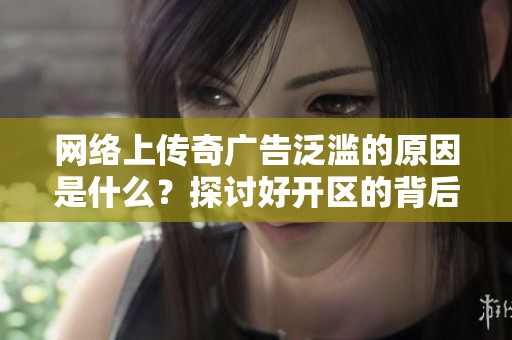 网络上传奇广告泛滥的原因是什么？探讨好开区的背后真相