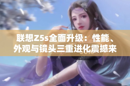 联想Z5s全面升级：性能、外观与镜头三重进化震撼来袭