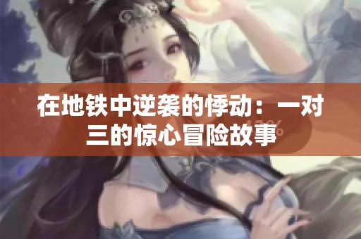 在地铁中逆袭的悸动：一对三的惊心冒险故事
