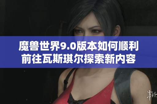 魔兽世界9.0版本如何顺利前往瓦斯琪尔探索新内容