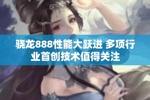 骁龙888性能大跃进 多项行业首创技术值得关注