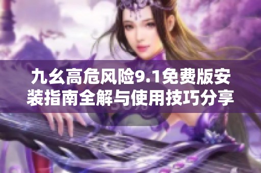九幺高危风险9.1免费版安装指南全解与使用技巧分享