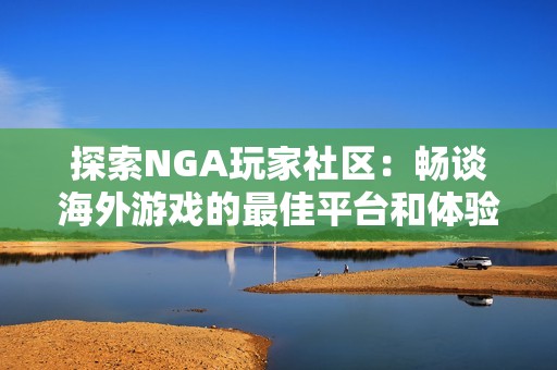 探索NGA玩家社区：畅谈海外游戏的最佳平台和体验