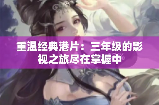 重温经典港片：三年级的影视之旅尽在掌握中