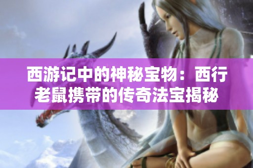 西游记中的神秘宝物：西行老鼠携带的传奇法宝揭秘