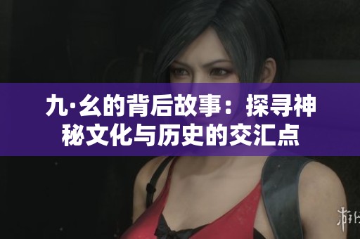 九·幺的背后故事：探寻神秘文化与历史的交汇点