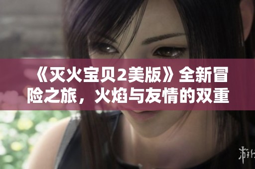 《灭火宝贝2美版》全新冒险之旅，火焰与友情的双重挑战
