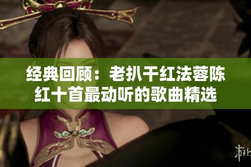 经典回顾：老扒干红法蓉陈红十首最动听的歌曲精选