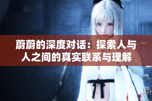 蔚蔚的深度对话：探索人与人之间的真实联系与理解