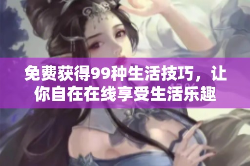 免费获得99种生活技巧，让你自在在线享受生活乐趣