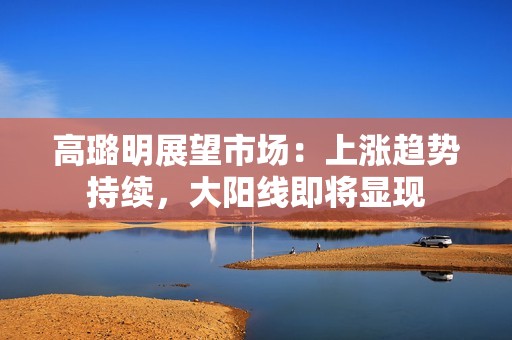 高璐明展望市场：上涨趋势持续，大阳线即将显现