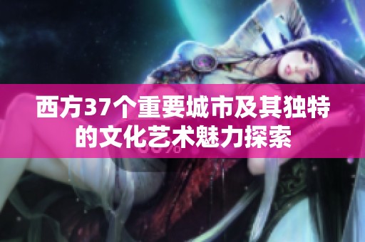 西方37个重要城市及其独特的文化艺术魅力探索