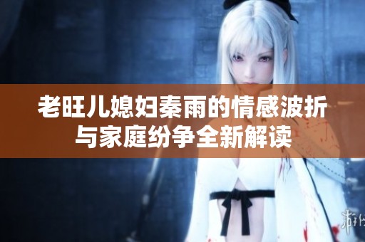 老旺儿媳妇秦雨的情感波折与家庭纷争全新解读