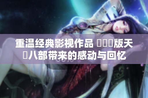 重温经典影视作品 湯鎮業版天龍八部带来的感动与回忆