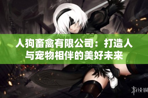 人狗畜禽有限公司：打造人与宠物相伴的美好未来