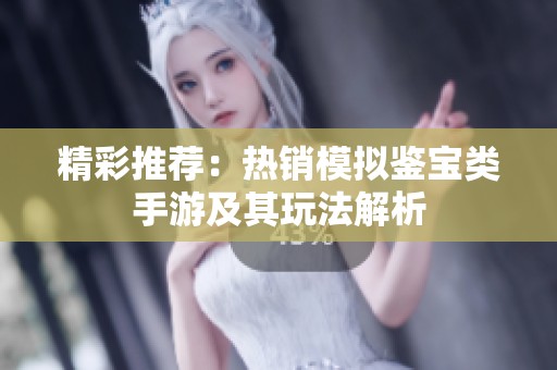 精彩推荐：热销模拟鉴宝类手游及其玩法解析