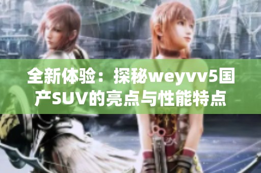 全新体验：探秘weyvv5国产SUV的亮点与性能特点