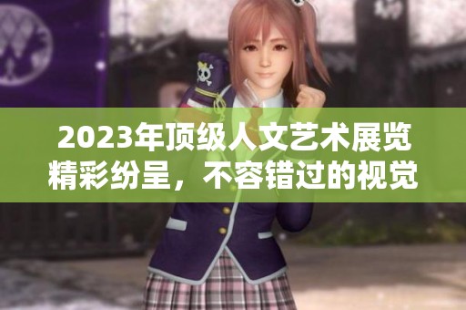 2023年顶级人文艺术展览精彩纷呈，不容错过的视觉盛宴