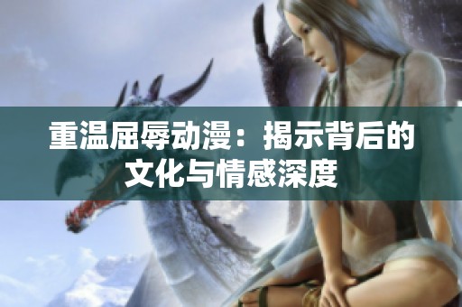 重温屈辱动漫：揭示背后的文化与情感深度