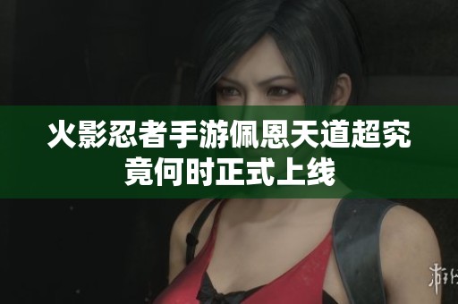 火影忍者手游佩恩天道超究竟何时正式上线