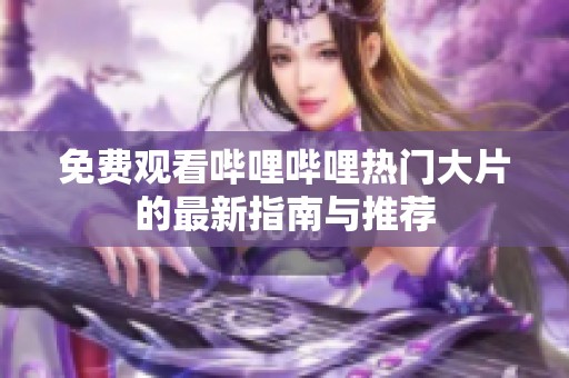 免费观看哔哩哔哩热门大片的最新指南与推荐