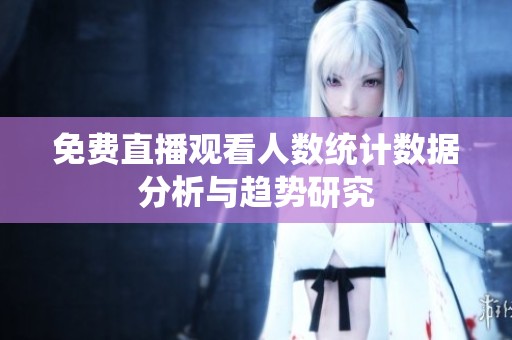 免费直播观看人数统计数据分析与趋势研究