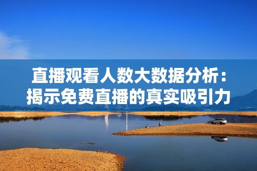直播观看人数大数据分析：揭示免费直播的真实吸引力与趋势
