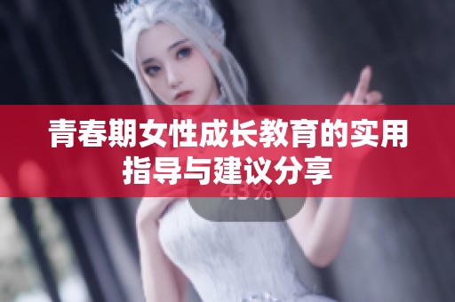 青春期女性成长教育的实用指导与建议分享