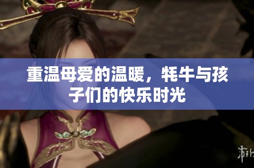 重温母爱的温暖，牦牛与孩子们的快乐时光