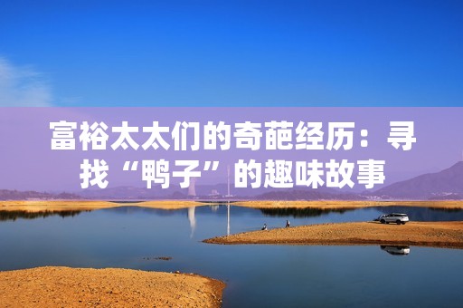 富裕太太们的奇葩经历：寻找“鸭子”的趣味故事