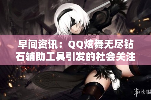 早间资讯：QQ炫舞无尽钻石辅助工具引发的社会关注