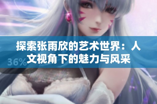 探索张雨欣的艺术世界：人文视角下的魅力与风采