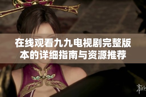 在线观看九九电视剧完整版本的详细指南与资源推荐