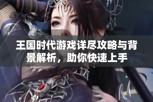 王国时代游戏详尽攻略与背景解析，助你快速上手