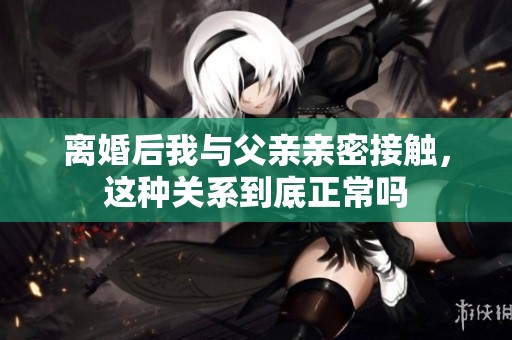 离婚后我与父亲亲密接触，这种关系到底正常吗