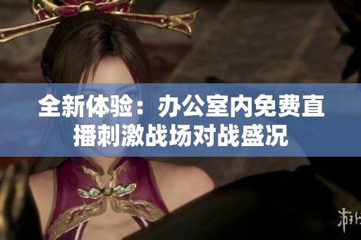 全新体验：办公室内免费直播刺激战场对战盛况