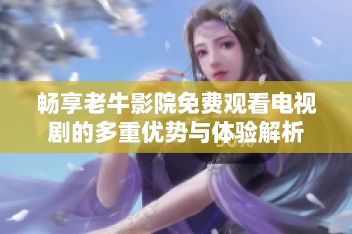 畅享老牛影院免费观看电视剧的多重优势与体验解析