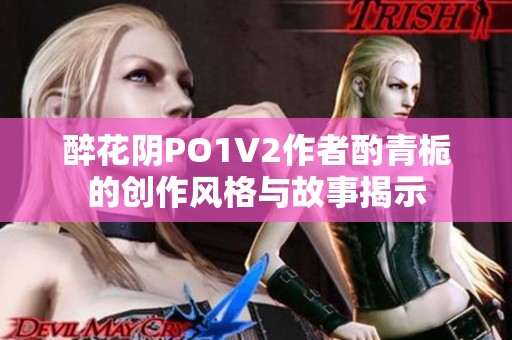 醉花阴PO1V2作者酌青栀的创作风格与故事揭示