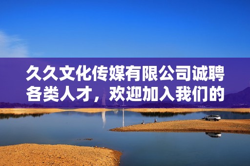 久久文化传媒有限公司诚聘各类人才，欢迎加入我们的团队