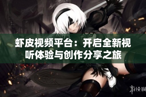 虾皮视频平台：开启全新视听体验与创作分享之旅