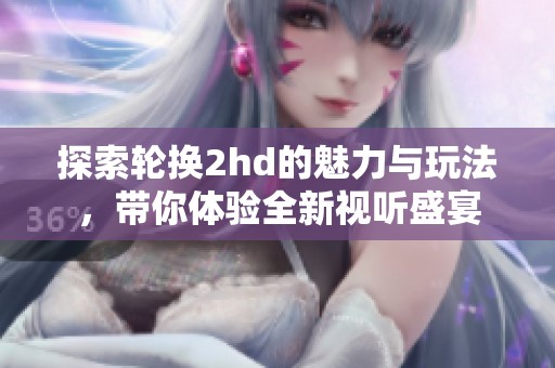 探索轮换2hd的魅力与玩法，带你体验全新视听盛宴