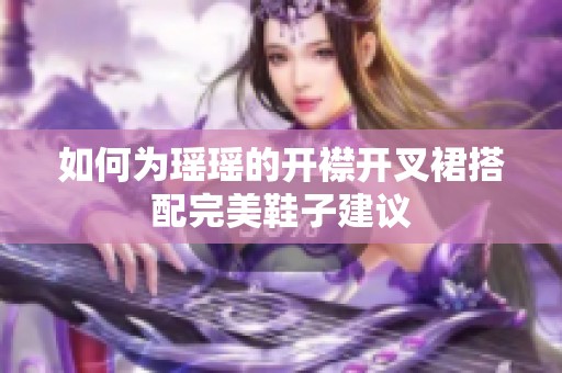 如何为瑶瑶的开襟开叉裙搭配完美鞋子建议